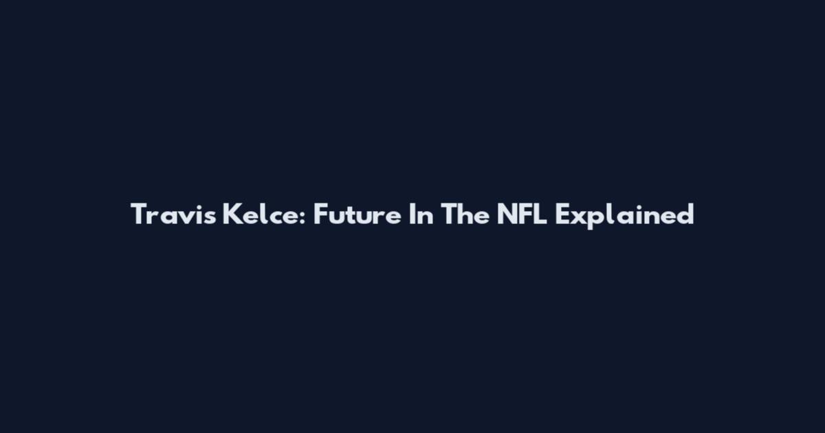 Travis Kelce: Future In The NFL Explained