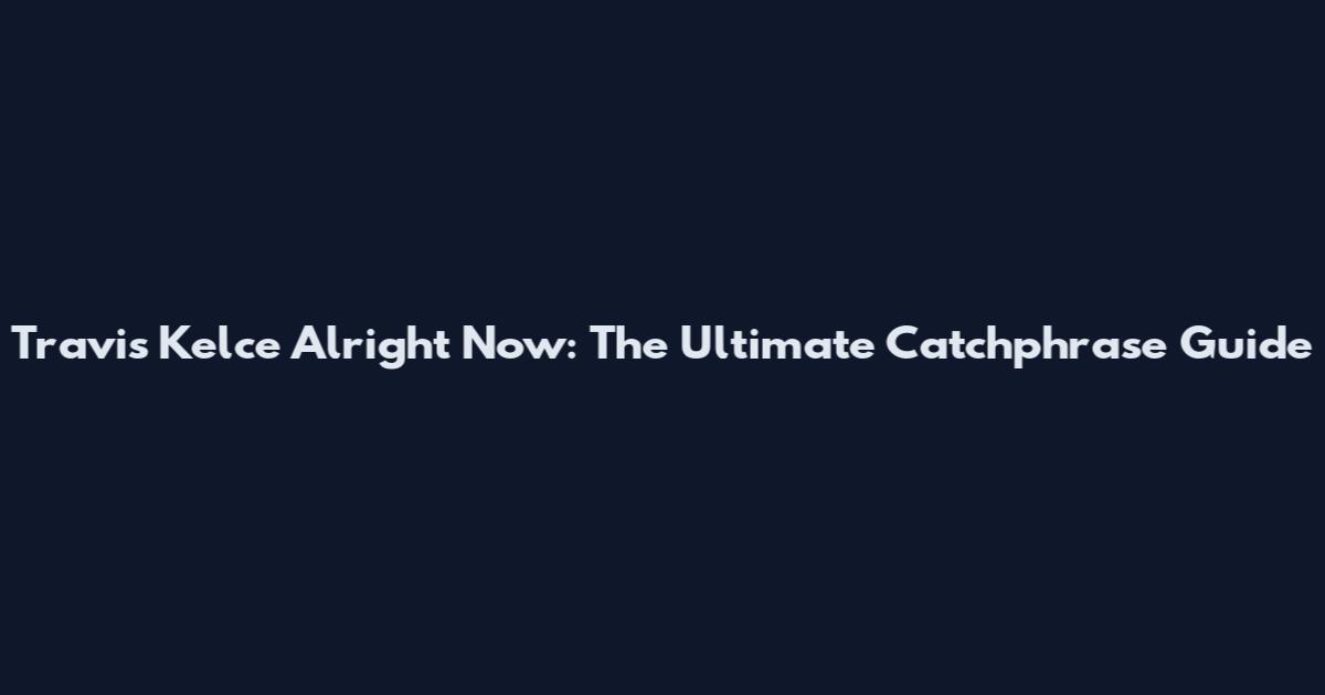 Travis Kelce Alright Now: The Ultimate Catchphrase Guide