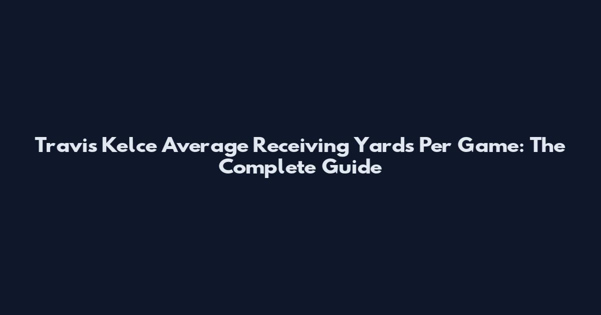 Travis Kelce Average Receiving Yards Per Game: The Complete Guide
