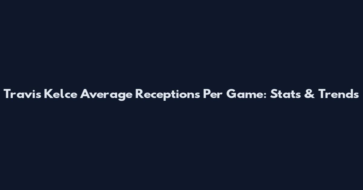 Travis Kelce Average Receptions Per Game: Stats & Trends