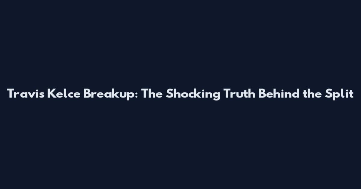 Travis Kelce Breakup: The Shocking Truth Behind the Split