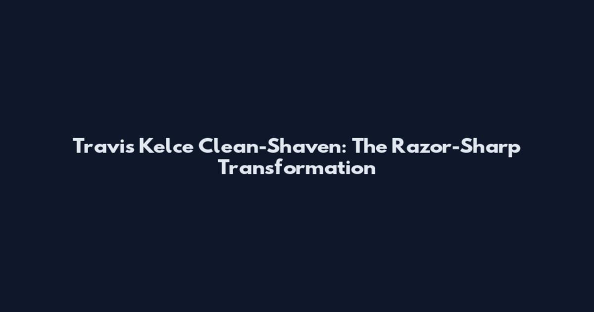 Travis Kelce Clean-Shaven: The Razor-Sharp Transformation