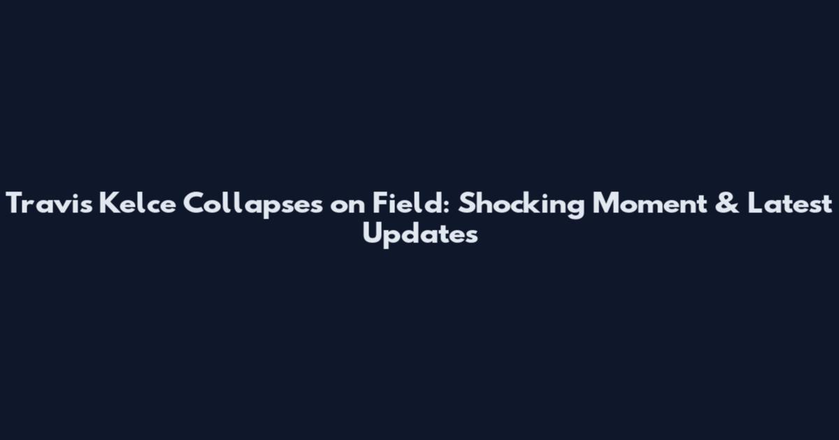 Travis Kelce Collapses on Field: Shocking Moment & Latest Updates