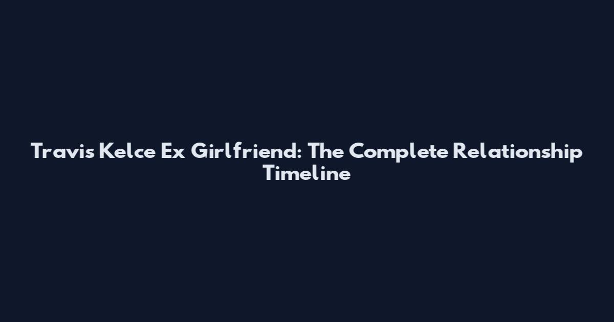 Travis Kelce Ex Girlfriend: The Complete Relationship Timeline