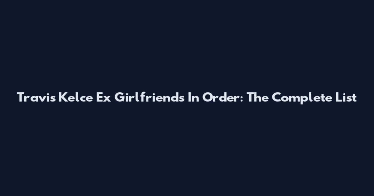 Travis Kelce Ex Girlfriends In Order: The Complete List
