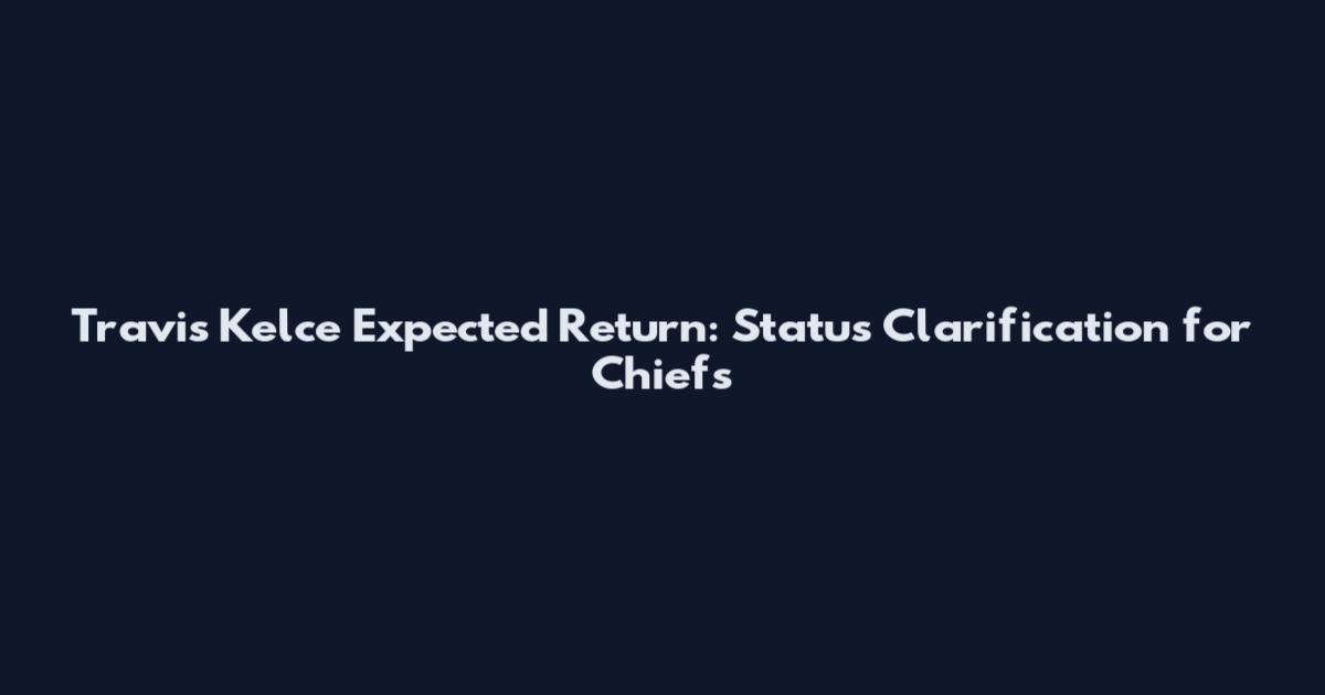 Travis Kelce Expected Return: Status Clarification for Chiefs