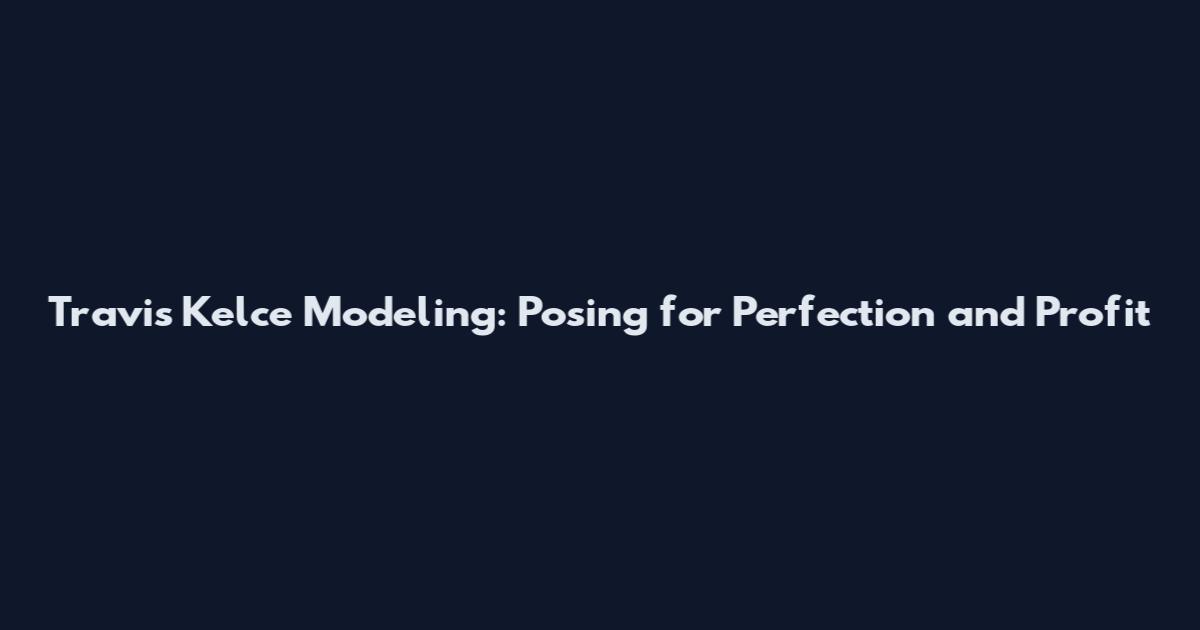 Travis Kelce Modeling: Posing for Perfection and Profit