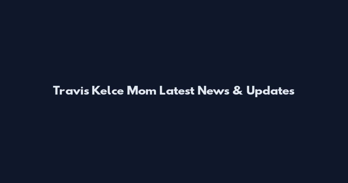 Travis Kelce Mom Latest News & Updates