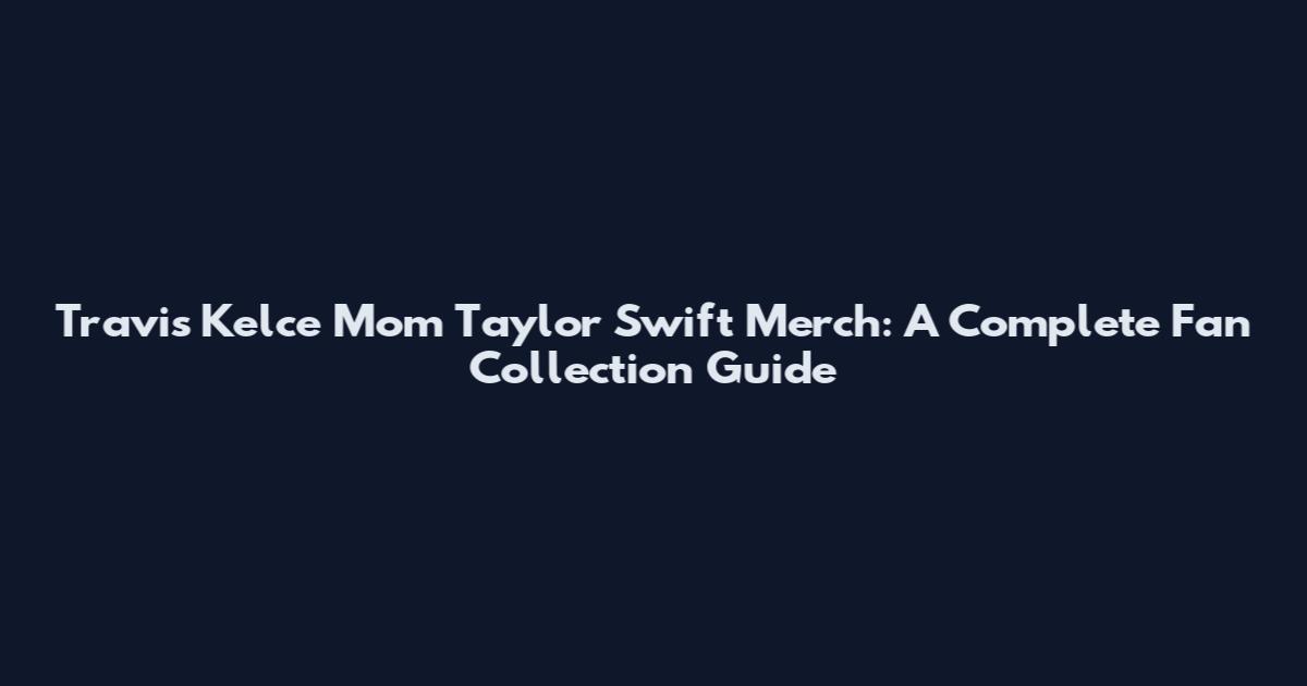 Travis Kelce Mom Taylor Swift Merch: A Complete Fan Collection Guide