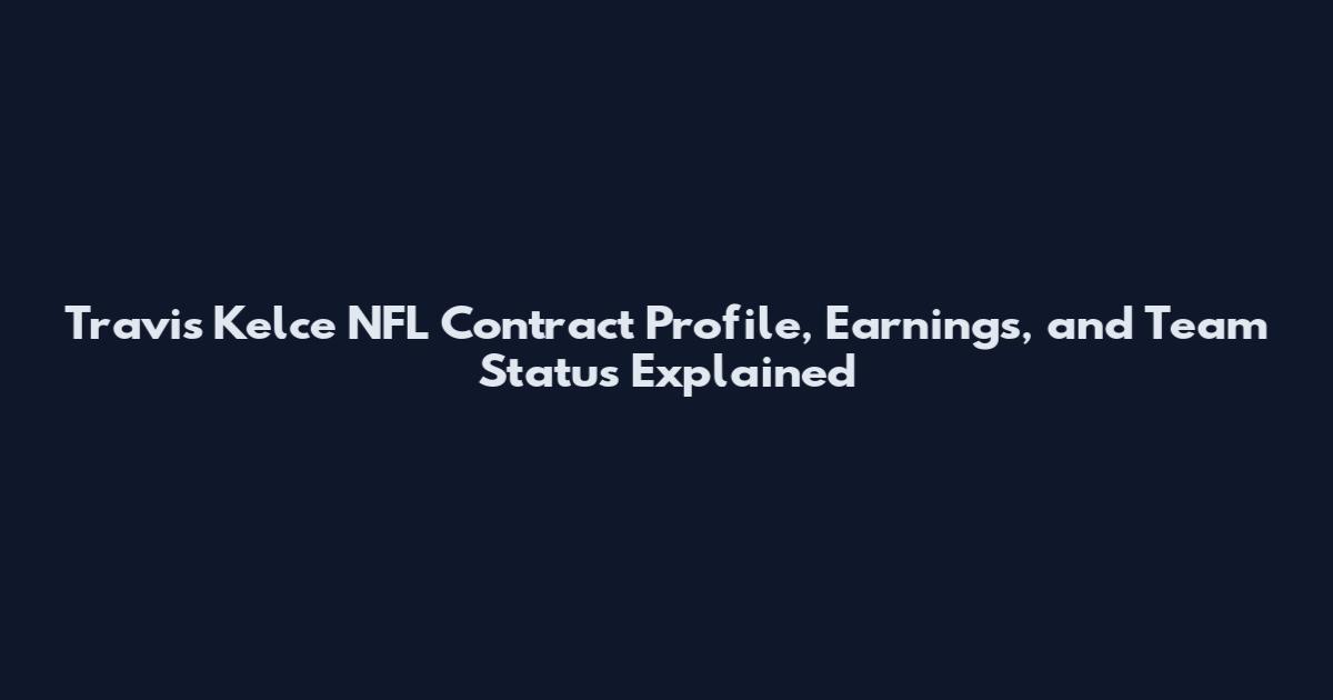 Travis Kelce NFL Contract Profile, Earnings, and Team Status Explained