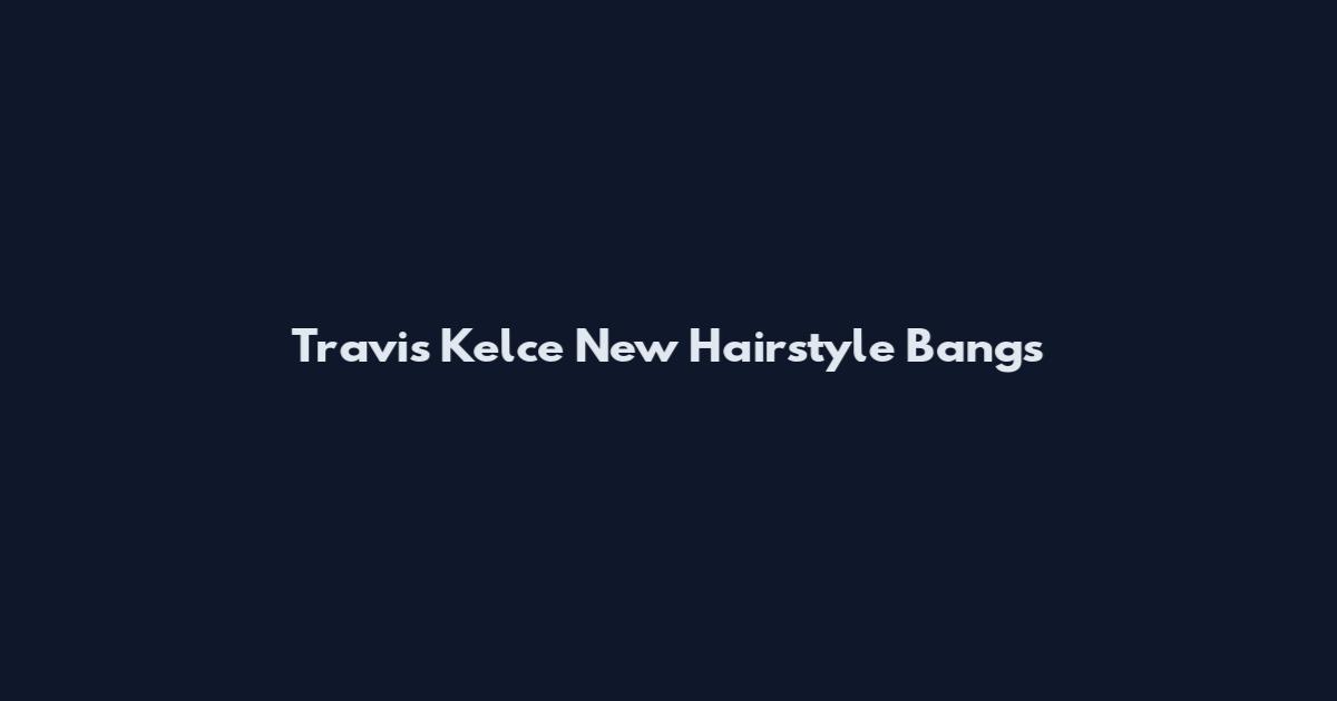 Travis Kelce New Hairstyle Bangs