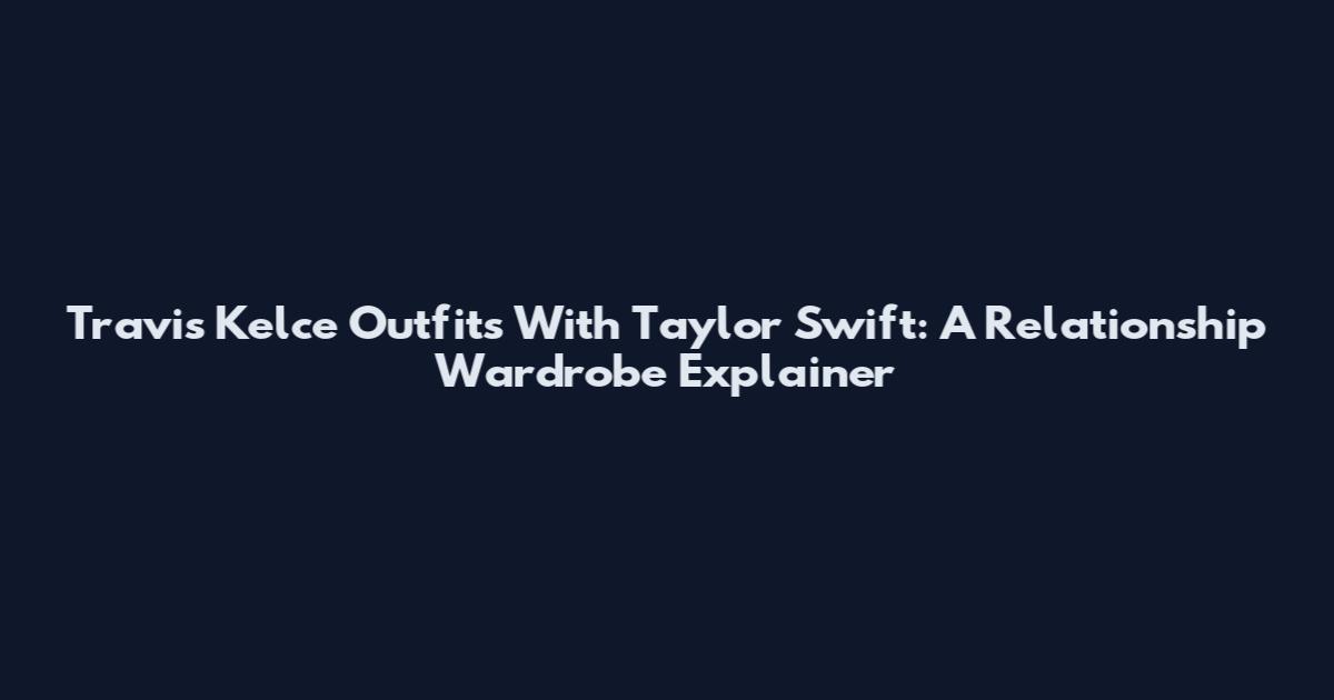 Travis Kelce Outfits With Taylor Swift: A Relationship Wardrobe Explainer