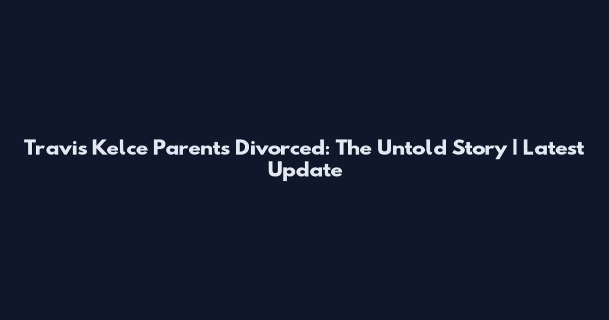 Travis Kelce Parents Divorced: The Untold Story | Latest Update
