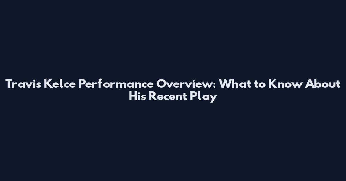 Travis Kelce Performance Overview: What to Know About His Recent Play