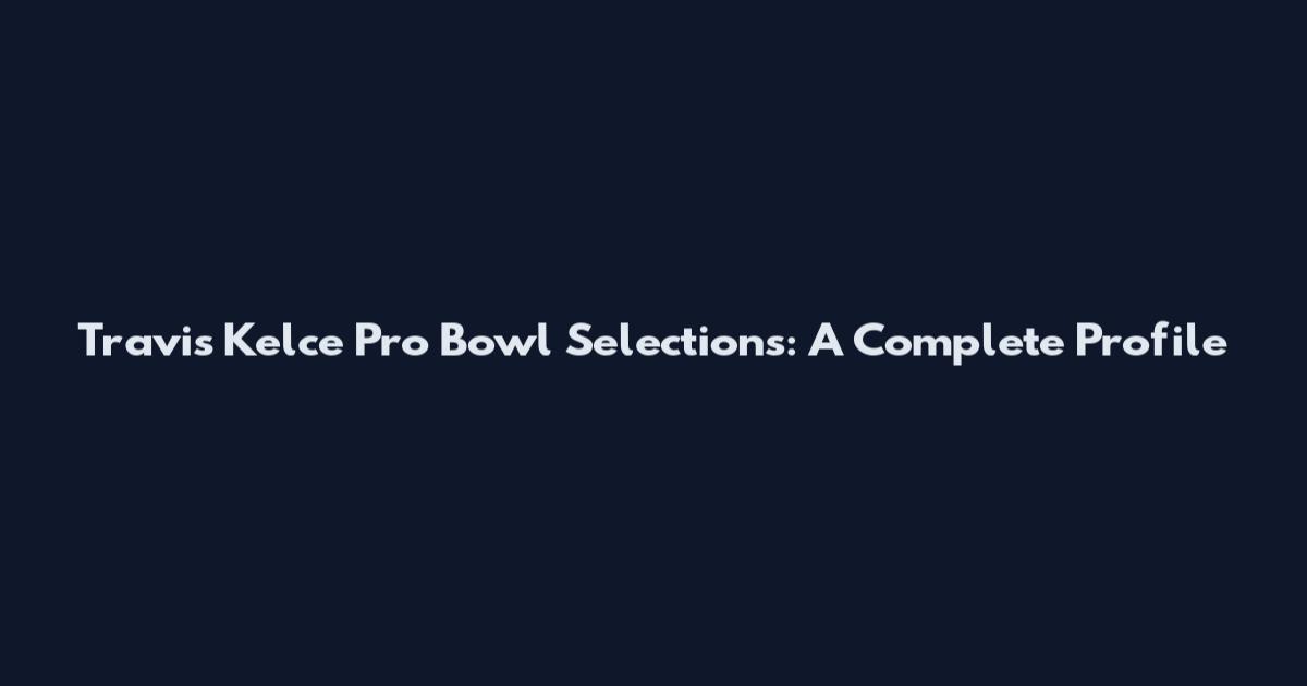 Travis Kelce Pro Bowl Selections: A Complete Profile
