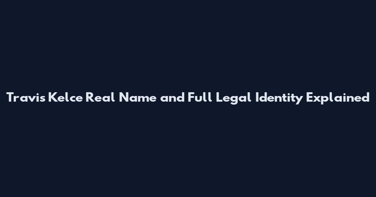 Travis Kelce Real Name and Full Legal Identity Explained