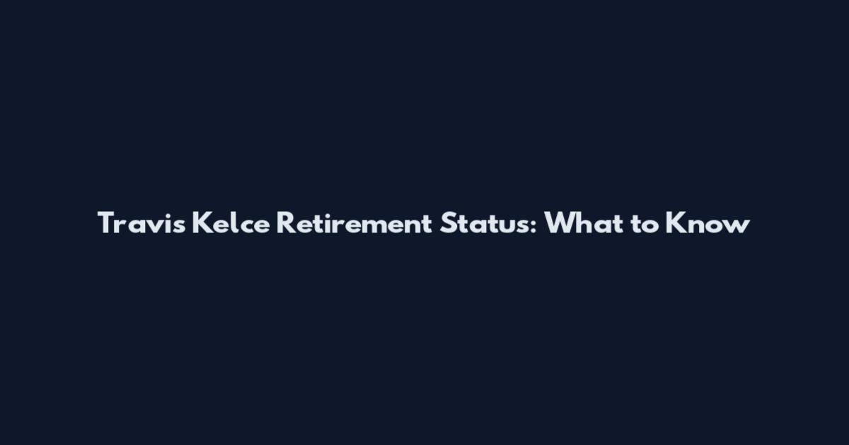 Travis Kelce Retirement Status: What to Know