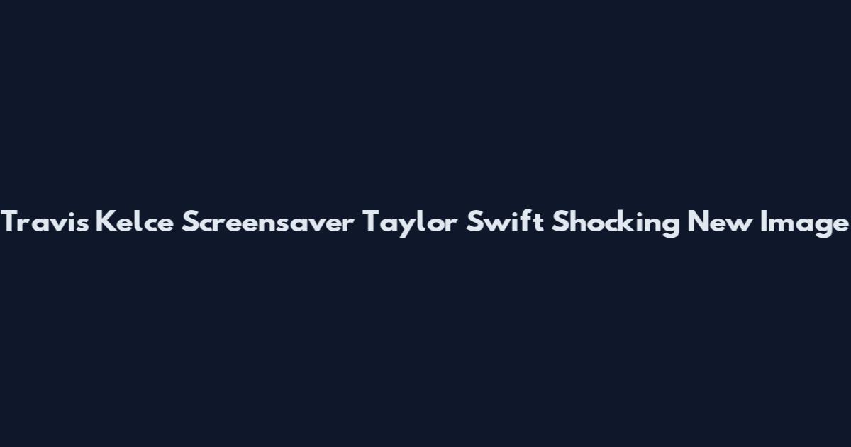 Travis Kelce Screensaver Taylor Swift Shocking New Image
