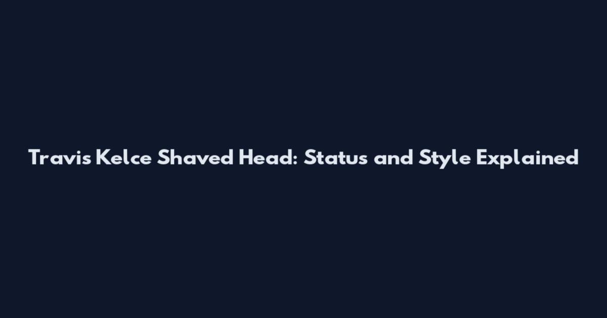Travis Kelce Shaved Head: Status and Style Explained