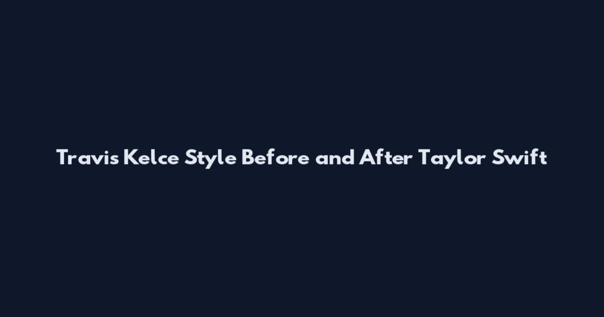 Travis Kelce Style Before and After Taylor Swift