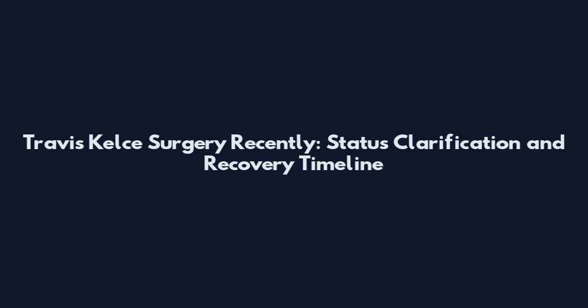 Travis Kelce Surgery Recently: Status Clarification and Recovery Timeline