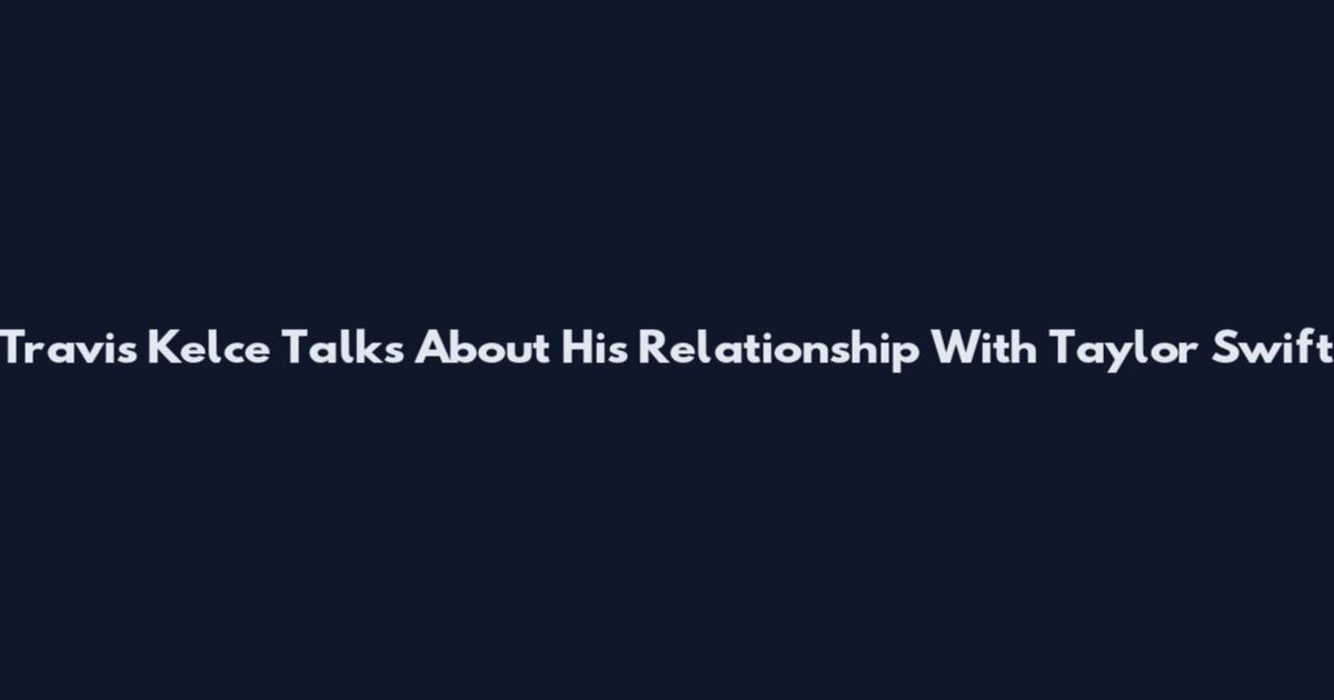 Travis Kelce Talks About His Relationship With Taylor Swift