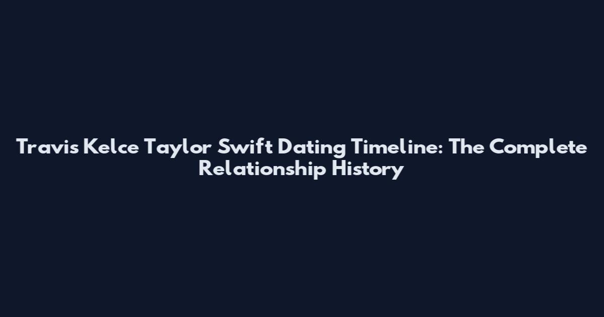 Travis Kelce Taylor Swift Dating Timeline: The Complete Relationship History