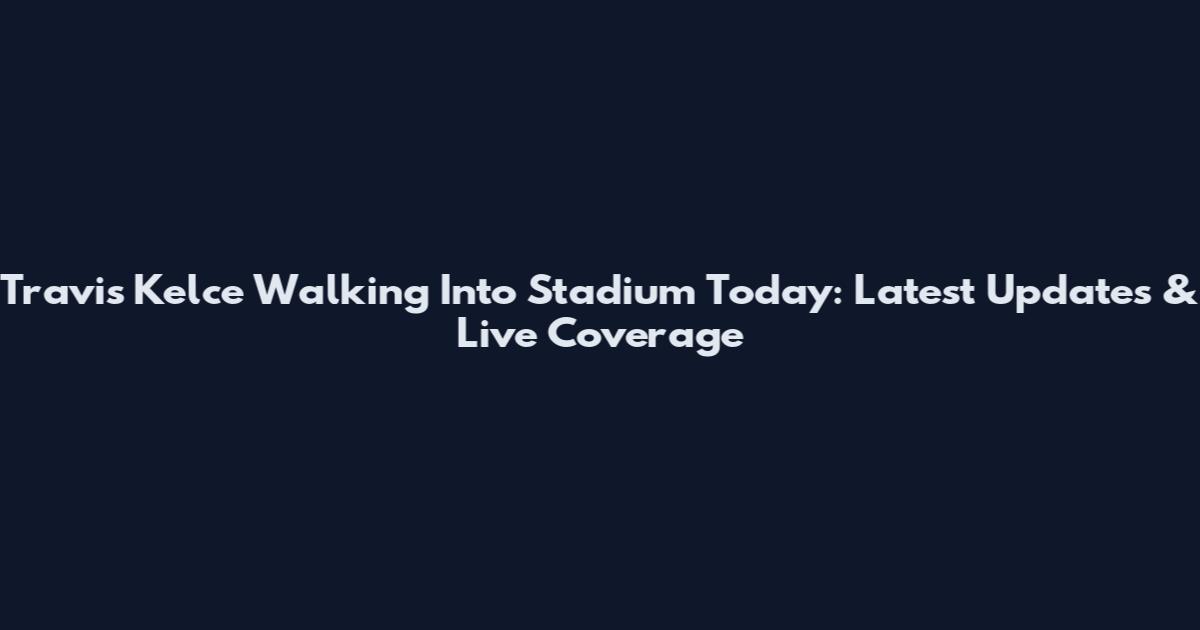 Travis Kelce Walking Into Stadium Today: Latest Updates & Live Coverage