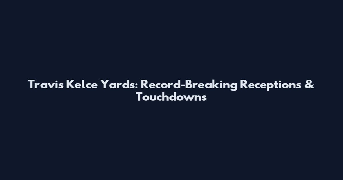 Travis Kelce Yards: Record-Breaking Receptions & Touchdowns