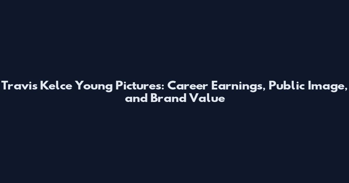 Travis Kelce Young Pictures: Career Earnings, Public Image, and Brand Value