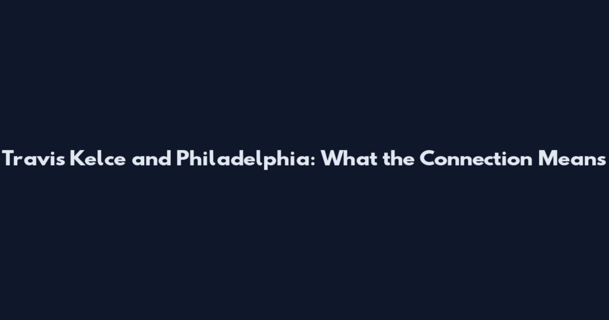 Travis Kelce and Philadelphia: What the Connection Means