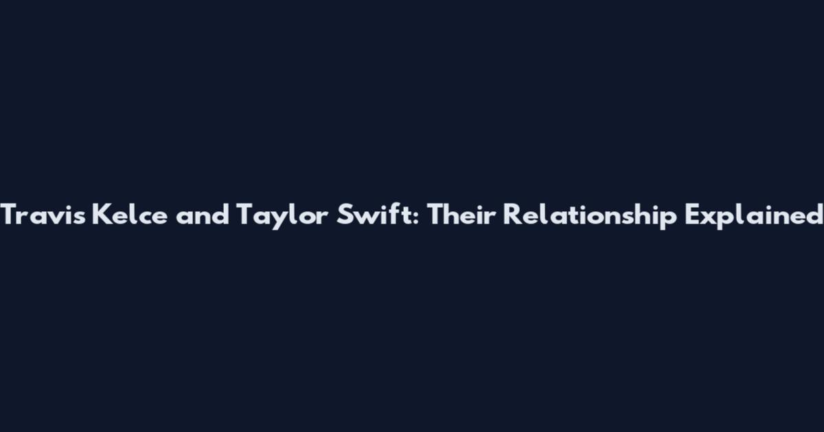 Travis Kelce and Taylor Swift: Their Relationship Explained