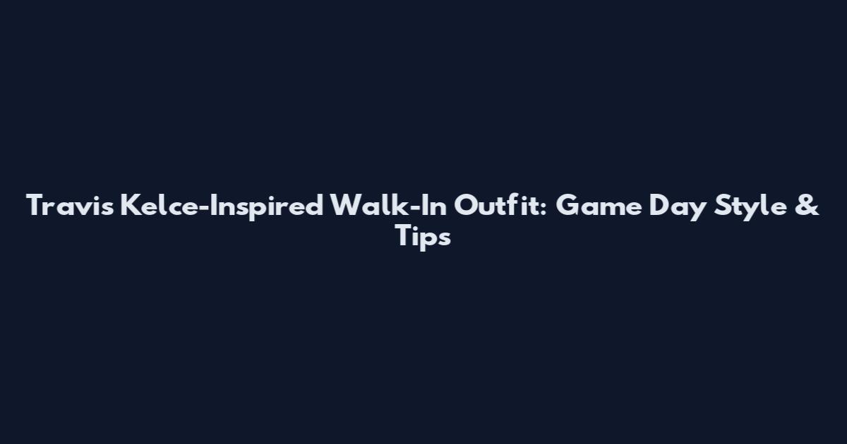 Travis Kelce-Inspired Walk-In Outfit: Game Day Style & Tips