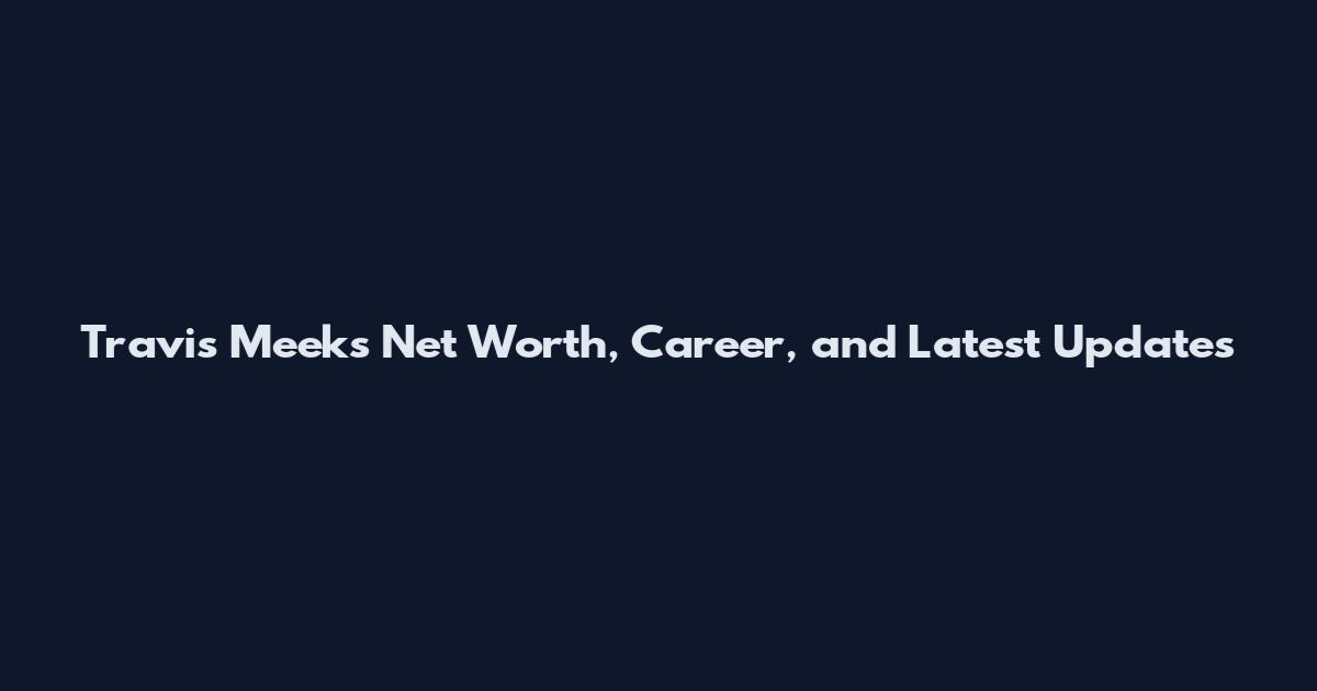 Travis Meeks Net Worth, Career, and Latest Updates