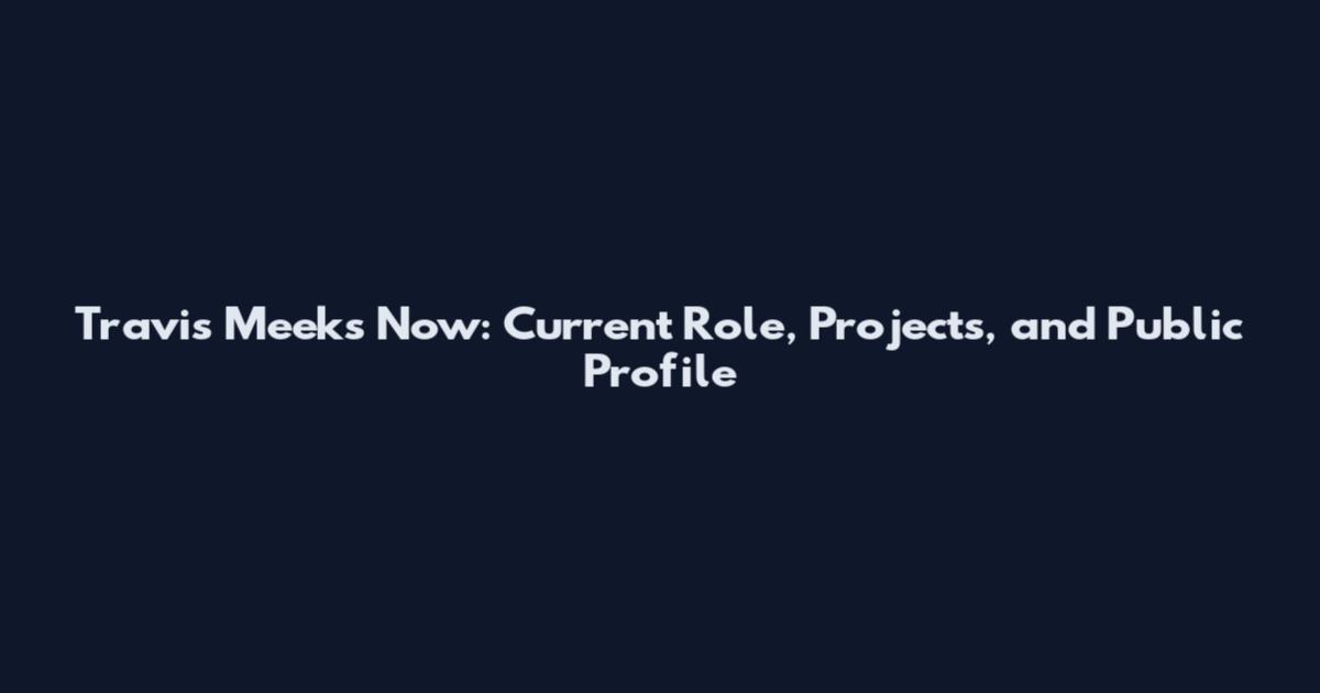 Travis Meeks Now: Current Role, Projects, and Public Profile