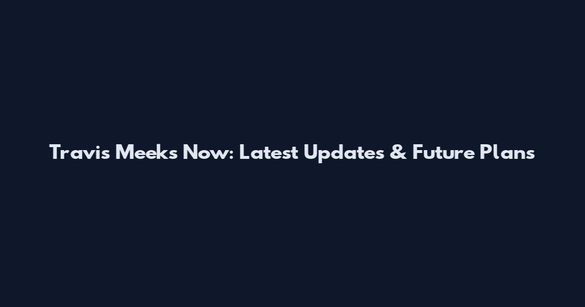 Travis Meeks Now: Latest Updates & Future Plans