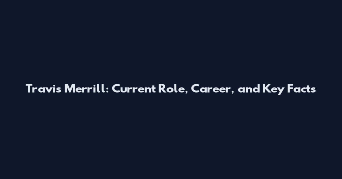 Travis Merrill: Current Role, Career, and Key Facts