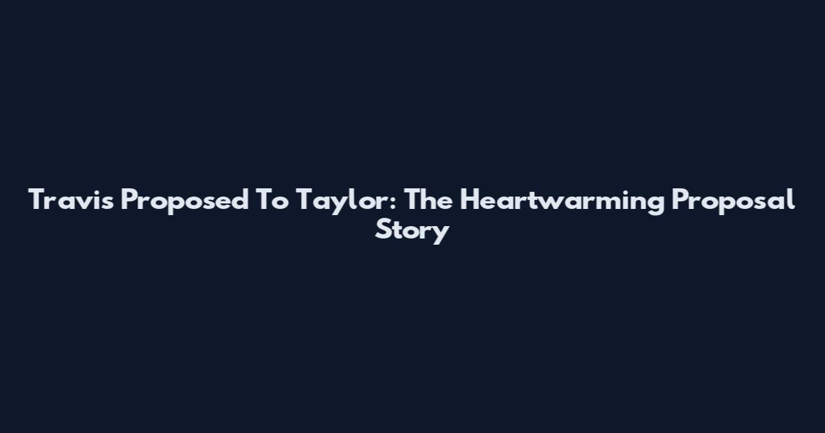 Travis Proposed To Taylor: The Heartwarming Proposal Story