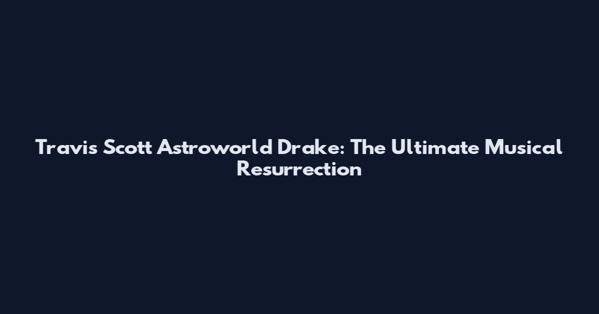 Travis Scott Astroworld Drake: The Ultimate Musical Resurrection