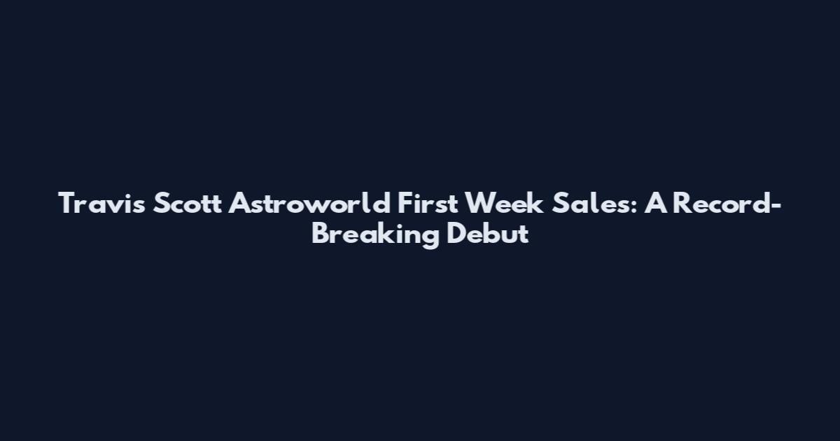 Travis Scott Astroworld First Week Sales: A Record-Breaking Debut