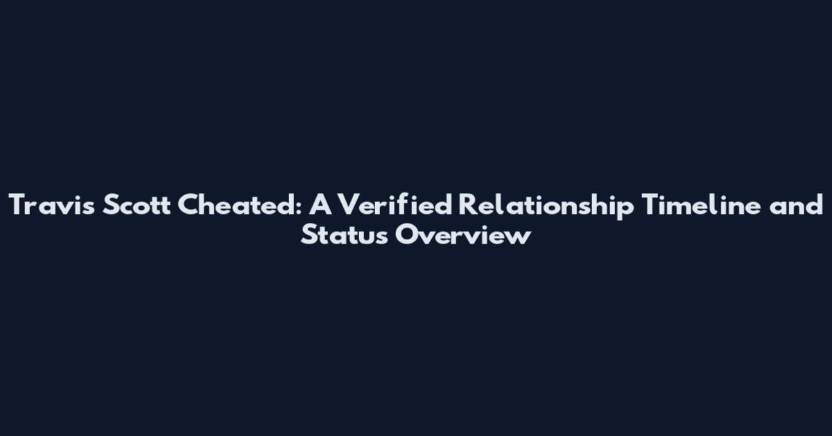 Travis Scott Cheated: A Verified Relationship Timeline and Status Overview