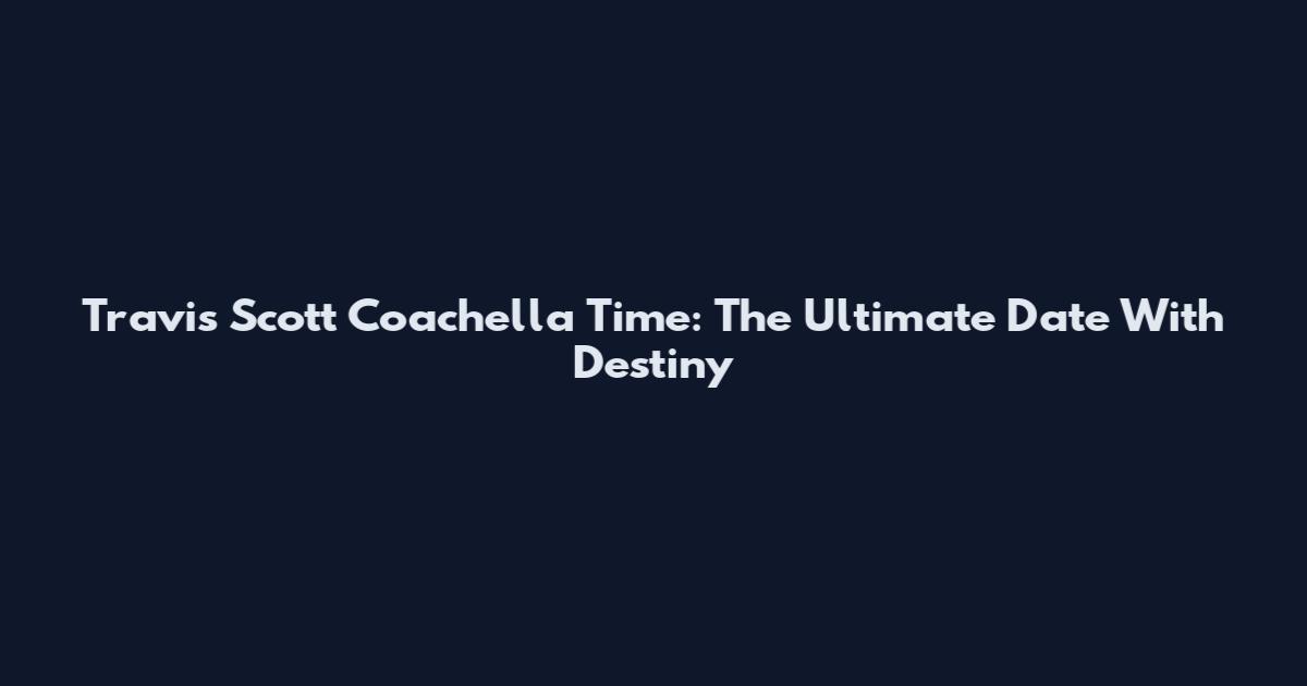 Travis Scott Coachella Time: The Ultimate Date With Destiny