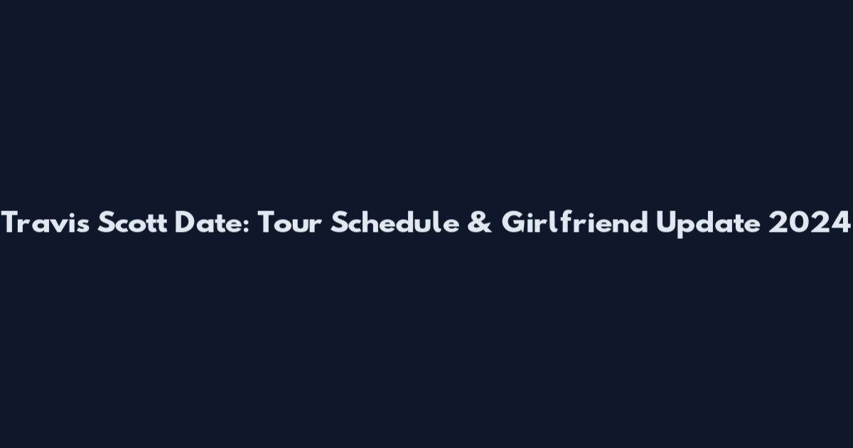 Travis Scott Date: Tour Schedule & Girlfriend Update 2024