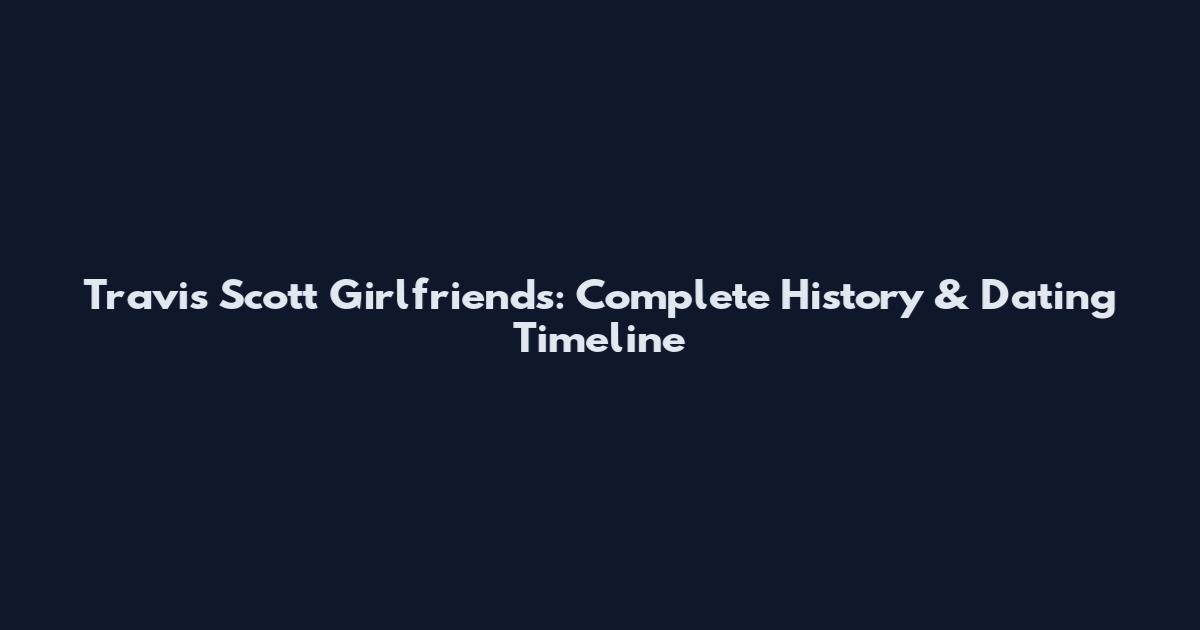 Travis Scott Girlfriends: Complete History & Dating Timeline