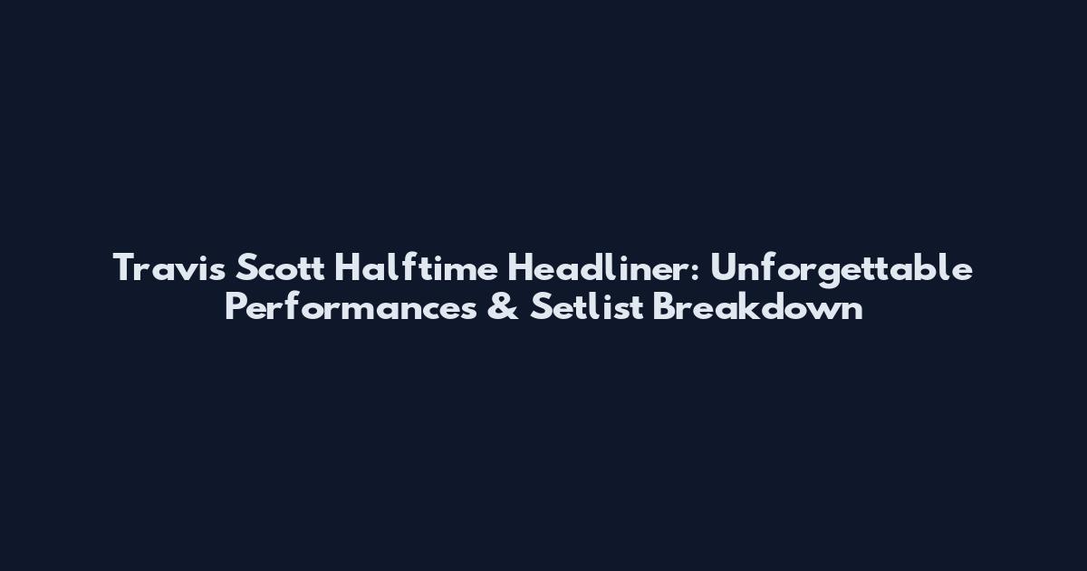 Travis Scott Halftime Headliner: Unforgettable Performances & Setlist Breakdown