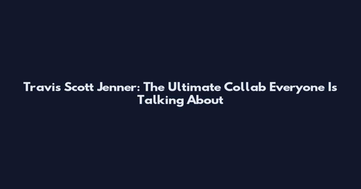 Travis Scott Jenner: The Ultimate Collab Everyone Is Talking About