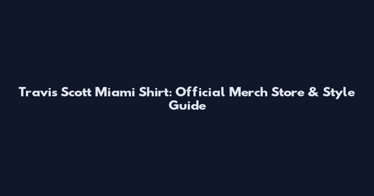 Travis Scott Miami Shirt: Official Merch Store & Style Guide
