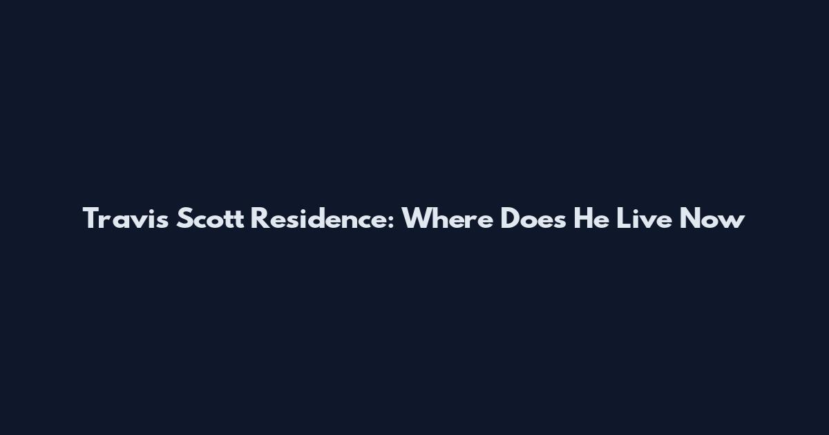 Travis Scott Residence: Where Does He Live Now