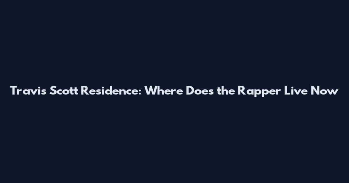 Travis Scott Residence: Where Does the Rapper Live Now