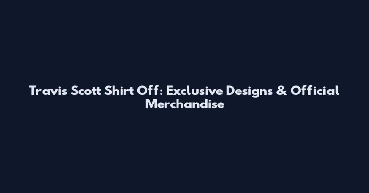Travis Scott Shirt Off: Exclusive Designs & Official Merchandise